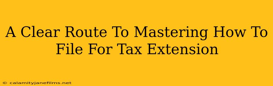 A Clear Route To Mastering How To File For Tax Extension