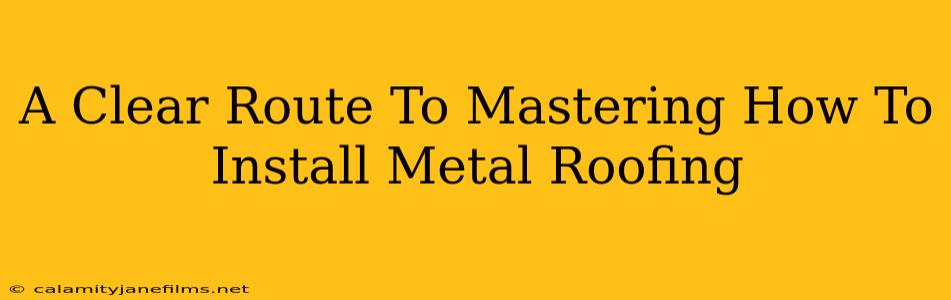 A Clear Route To Mastering How To Install Metal Roofing