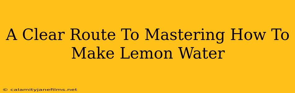 A Clear Route To Mastering How To Make Lemon Water