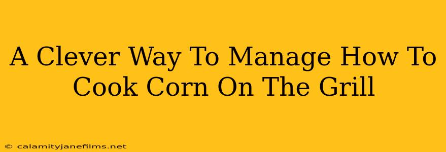 A Clever Way To Manage How To Cook Corn On The Grill