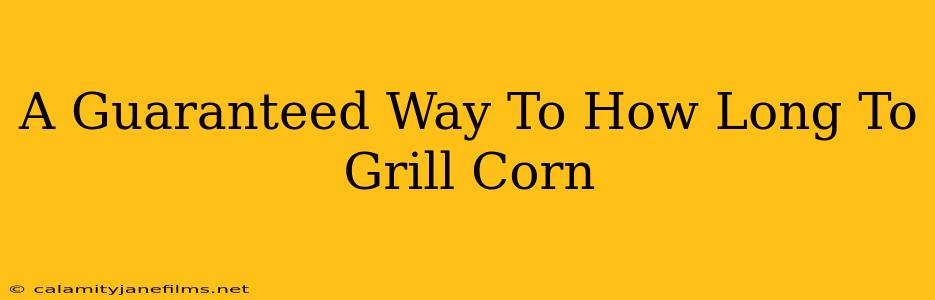 A Guaranteed Way To How Long To Grill Corn