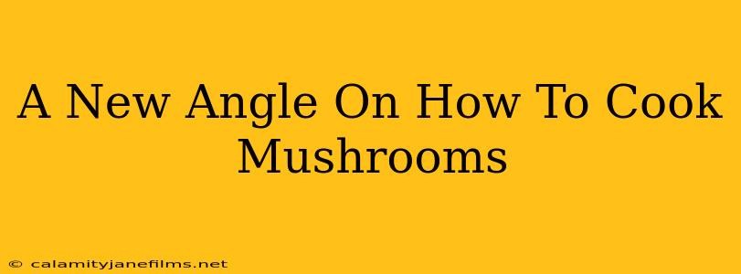 A New Angle On How To Cook Mushrooms