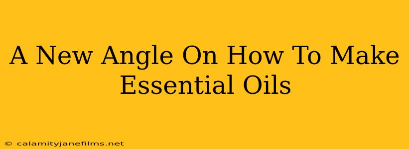 A New Angle On How To Make Essential Oils