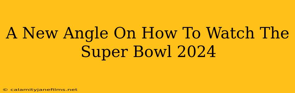 A New Angle On How To Watch The Super Bowl 2024