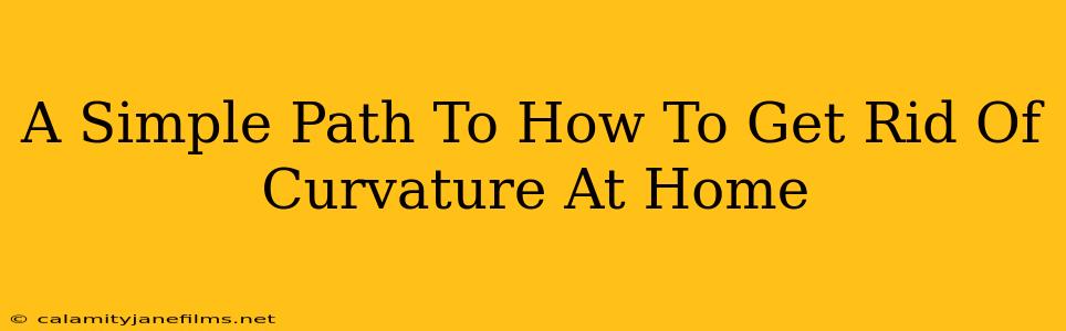 A Simple Path To How To Get Rid Of Curvature At Home