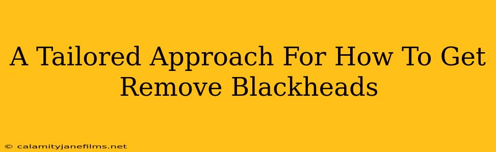 A Tailored Approach For How To Get Remove Blackheads