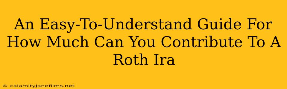 An Easy-To-Understand Guide For How Much Can You Contribute To A Roth Ira