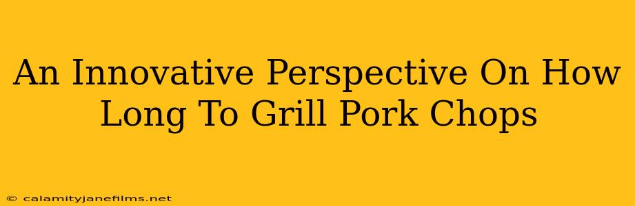 An Innovative Perspective On How Long To Grill Pork Chops