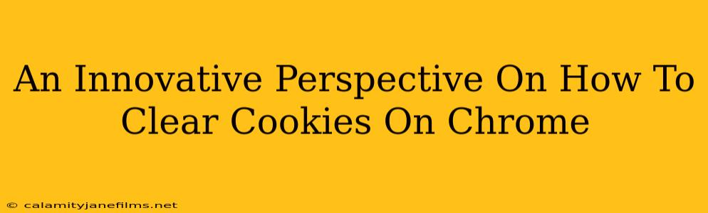 An Innovative Perspective On How To Clear Cookies On Chrome