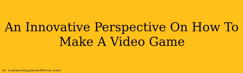 An Innovative Perspective On How To Make A Video Game