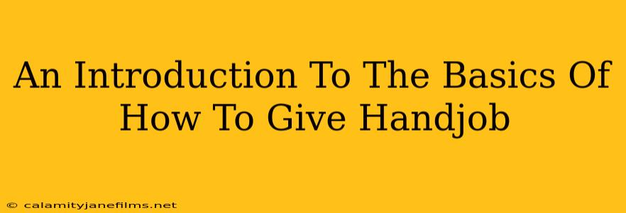 An Introduction To The Basics Of How To Give Handjob