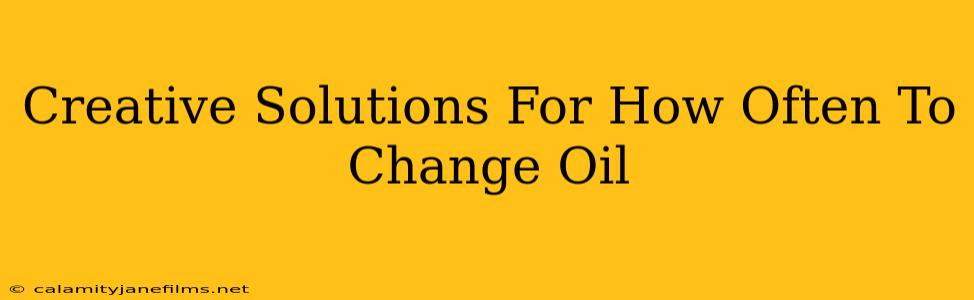 Creative Solutions For How Often To Change Oil