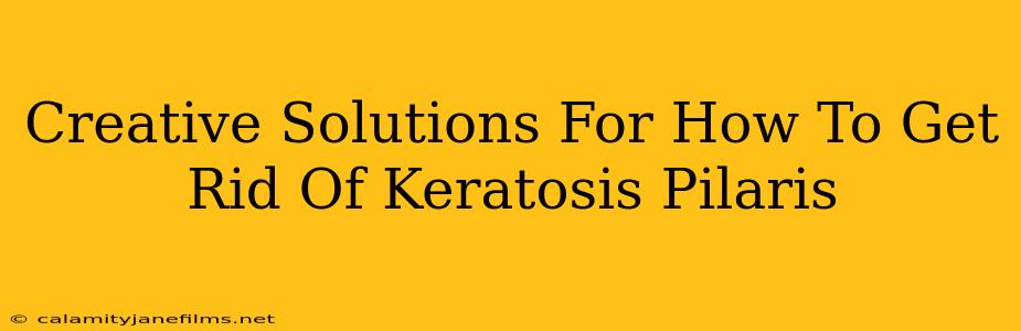 Creative Solutions For How To Get Rid Of Keratosis Pilaris