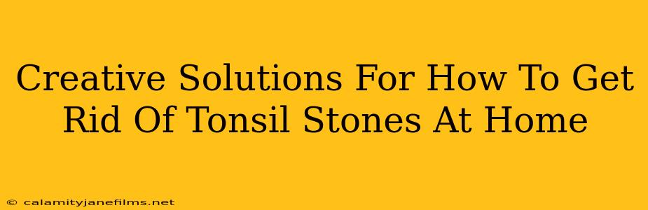 Creative Solutions For How To Get Rid Of Tonsil Stones At Home