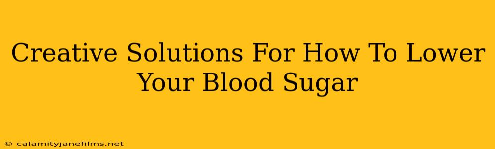 Creative Solutions For How To Lower Your Blood Sugar