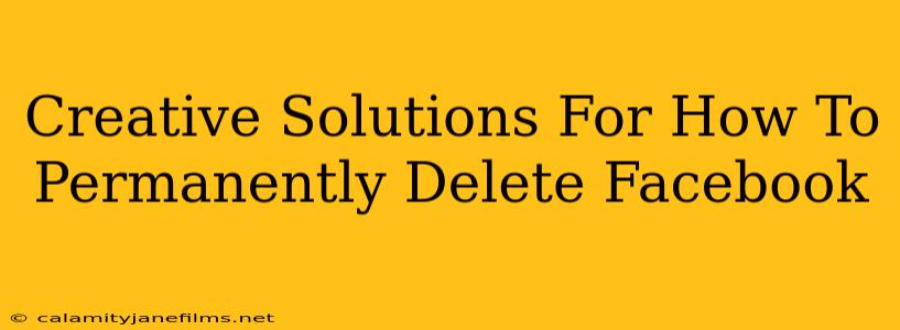 Creative Solutions For How To Permanently Delete Facebook