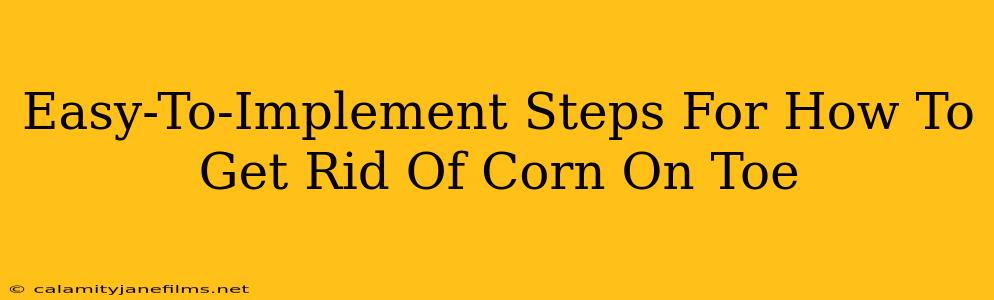 Easy-To-Implement Steps For How To Get Rid Of Corn On Toe