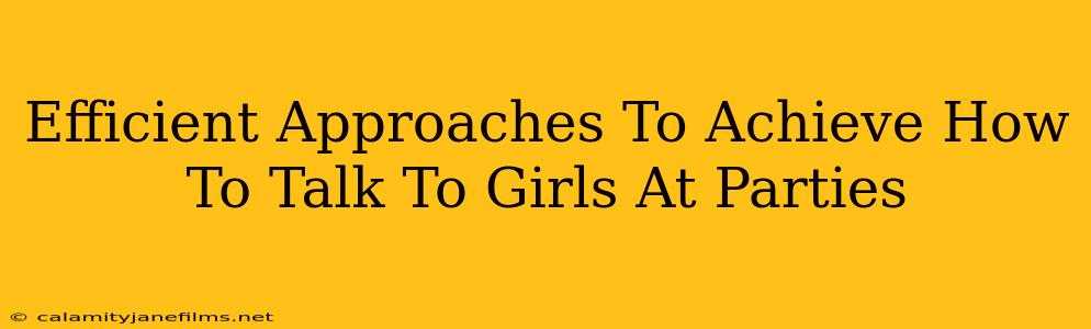 Efficient Approaches To Achieve How To Talk To Girls At Parties