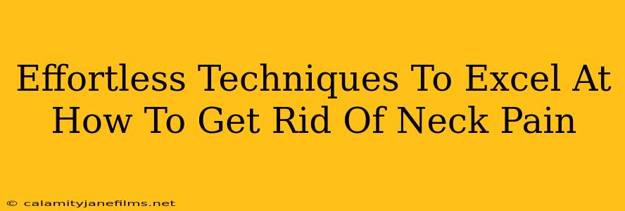 Effortless Techniques To Excel At How To Get Rid Of Neck Pain