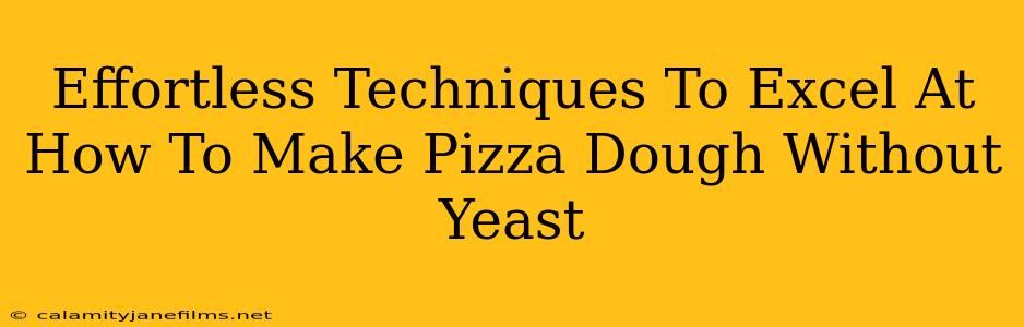 Effortless Techniques To Excel At How To Make Pizza Dough Without Yeast