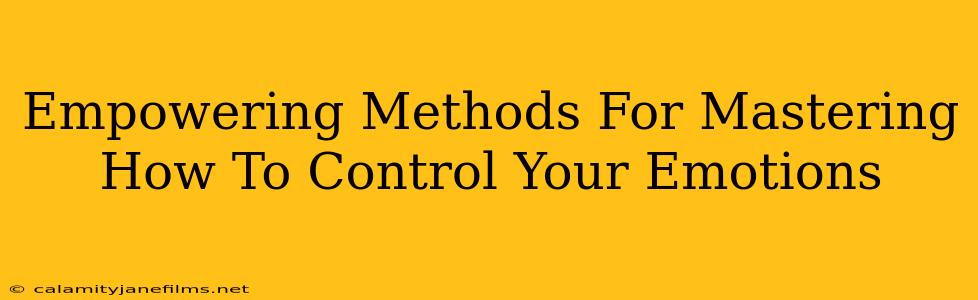 Empowering Methods For Mastering How To Control Your Emotions