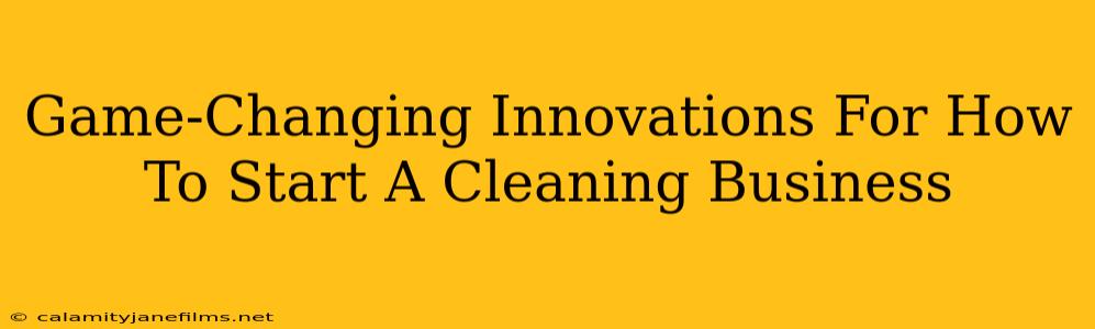 Game-Changing Innovations For How To Start A Cleaning Business