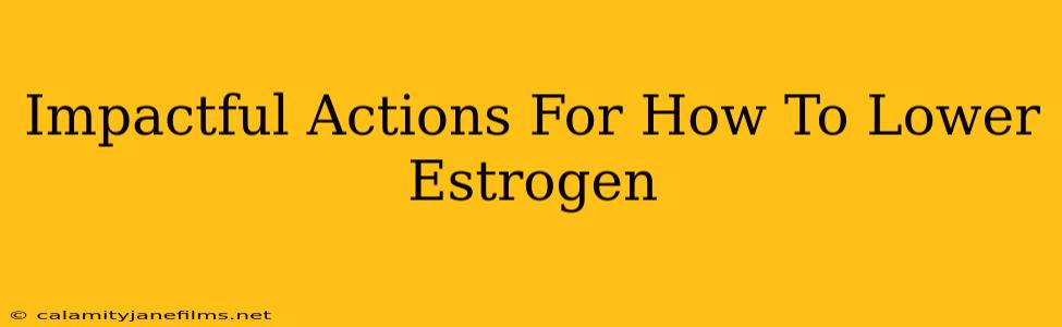 Impactful Actions For How To Lower Estrogen