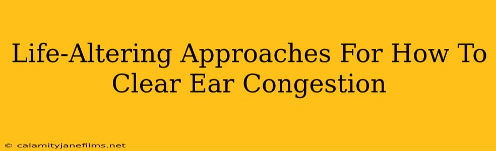 Life-Altering Approaches For How To Clear Ear Congestion