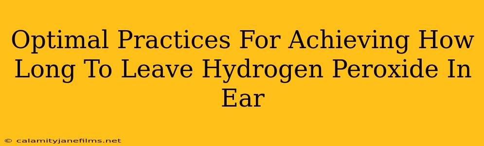 Optimal Practices For Achieving How Long To Leave Hydrogen Peroxide In Ear