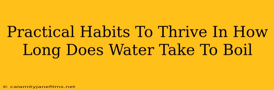 Practical Habits To Thrive In How Long Does Water Take To Boil