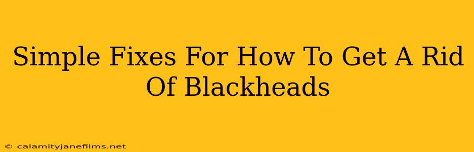 Simple Fixes For How To Get A Rid Of Blackheads