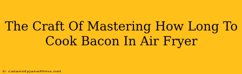 The Craft Of Mastering How Long To Cook Bacon In Air Fryer