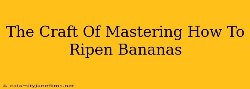 The Craft Of Mastering How To Ripen Bananas