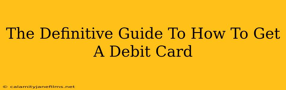 The Definitive Guide To How To Get A Debit Card