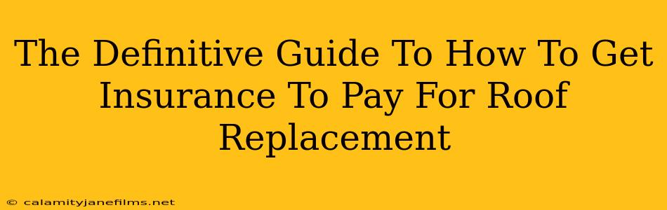 The Definitive Guide To How To Get Insurance To Pay For Roof Replacement