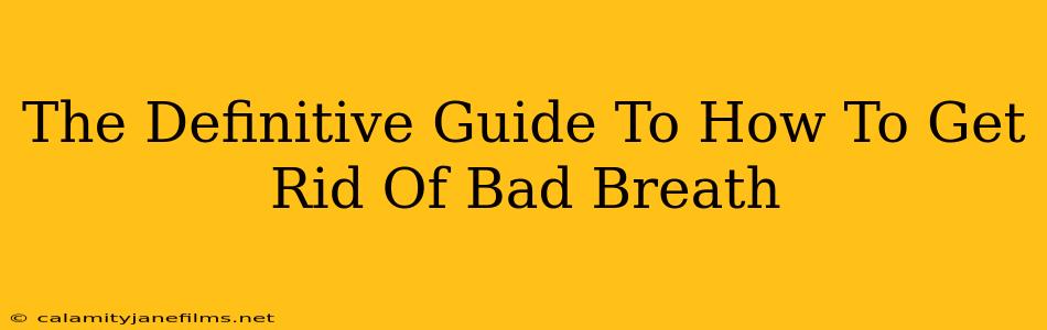 The Definitive Guide To How To Get Rid Of Bad Breath