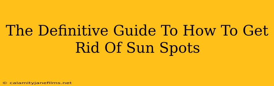 The Definitive Guide To How To Get Rid Of Sun Spots