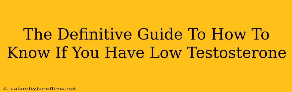 The Definitive Guide To How To Know If You Have Low Testosterone