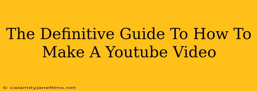 The Definitive Guide To How To Make A Youtube Video