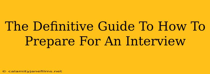 The Definitive Guide To How To Prepare For An Interview