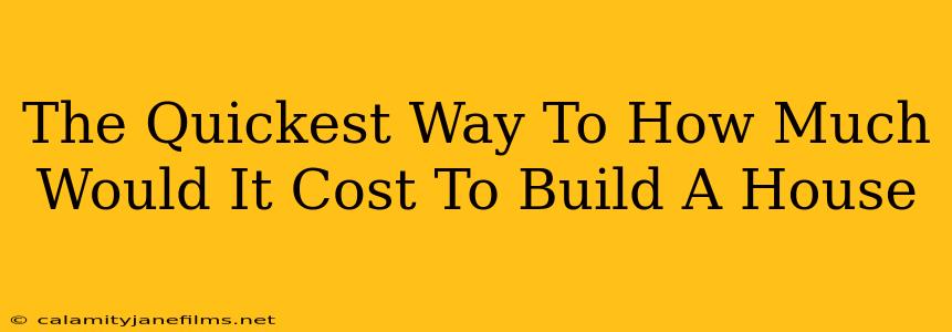 The Quickest Way To How Much Would It Cost To Build A House