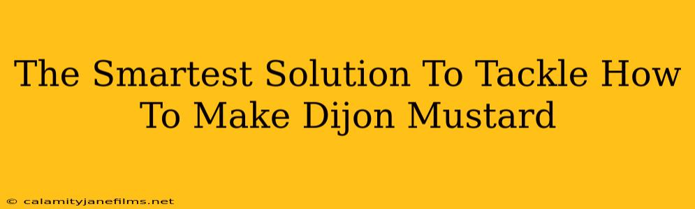 The Smartest Solution To Tackle How To Make Dijon Mustard