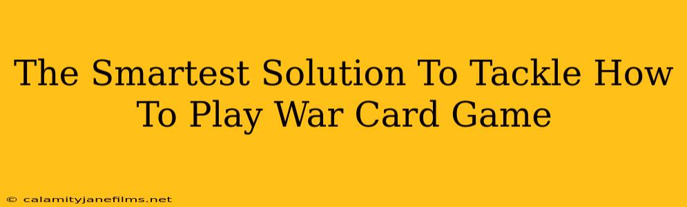 The Smartest Solution To Tackle How To Play War Card Game