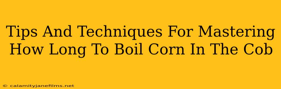 Tips And Techniques For Mastering How Long To Boil Corn In The Cob