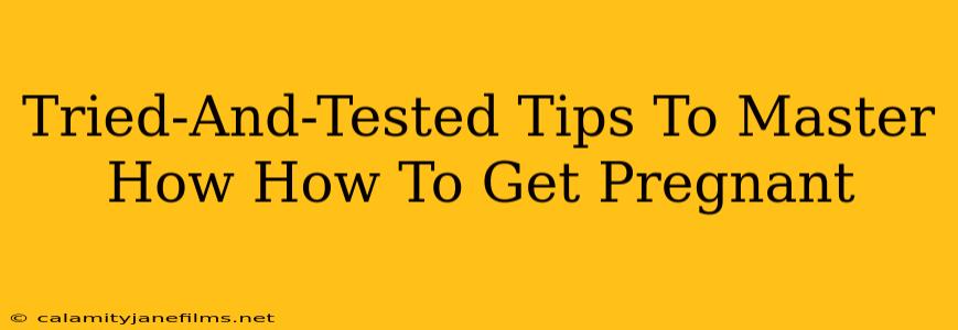 Tried-And-Tested Tips To Master How How To Get Pregnant